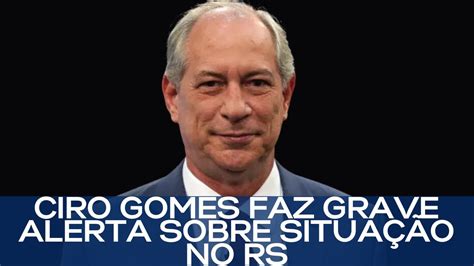 CIRO GOMES FAZ GRAVE ALERTA SOBRE SITUAÇÃO NO RS YouTube