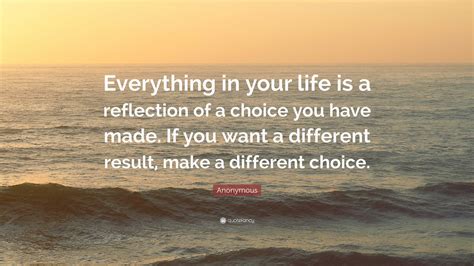 Anonymous Quote Everything In Your Life Is A Reflection Of A Choice