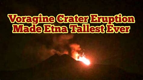 How Voragine Crater Eruption Made Etna Volcano Tallest Siciliy Italy