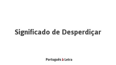 Como Se Escreve Desperdiçar - Significado de Desperdiçar | Português à Letra