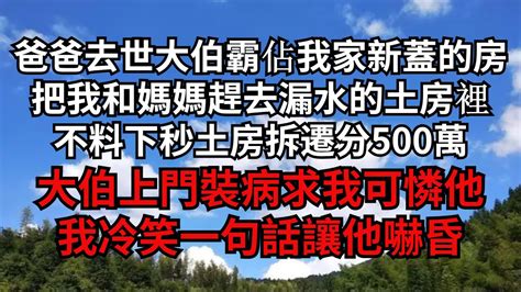 爸爸去世大伯霸佔我家新蓋的房，把我和媽媽趕去漏水的土房裡，不料下秒土房拆遷分500萬，大伯上門裝病求我可憐他，我冷笑一句話讓他嚇昏【煙雨夕陽】 為人處世 爽文 情感故事 深夜讀書 幸福