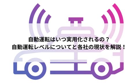 自動運転はいつ実用化される？6段階の自動運転レベルと主要メーカー5社の現状を解説！ A Ideaアイデア｜ai・人工知能が分かるメディア