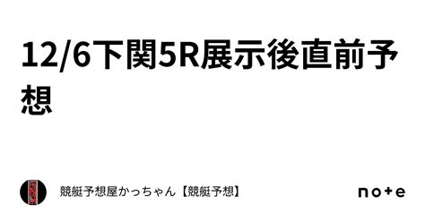 12 6🔥下関🔥5r🔥展示後直前予想🔥｜競艇予想屋🔥かっちゃん【競艇予想】