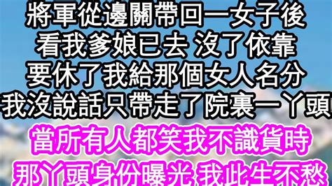 將軍從邊關帶回一女子後，看我爹娘已去 沒了依靠，要休了我給那個女人名分，我沒說話只帶走了院裏一丫頭，當所有人都笑我不識貨時，那丫頭身份曝光 我