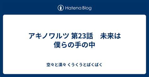 アキノワルツ 第23話 未来は僕らの手の中 空々と漠々 くうくうとばくばく