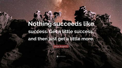 Maya Angelou Quote “nothing Succeeds Like Success Get A Little Success And Then Just Get A