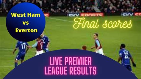 West Ham Vs Everton Live Premier League Results Final Scores Updates