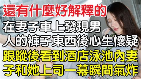 “你還有什麼好解釋的！”，在妻子車上發現男人的褲子東西後心生懷疑，跟蹤後看到飯店泳池內妻子和她上司一幕瞬間氣炸了！｜情感｜男閨蜜｜妻子出軌