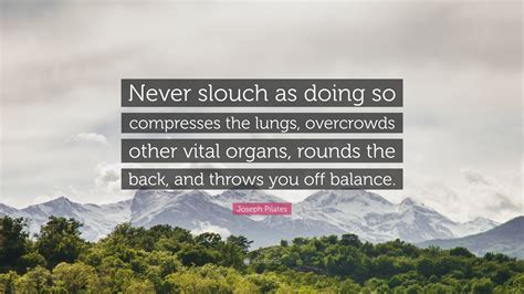 Joseph Pilates Quote: “Never slouch as doing so compresses the lungs