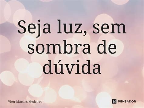 Sem Sombras De Dúvida - ⁠Seja luz, sem sombra de dúvida Vitor Martins Medeiros - Pensador