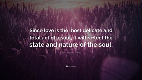 José Ortega Y Gasset Quote “since Love Is The Most Delicate And Total Act Of A Soul It Will