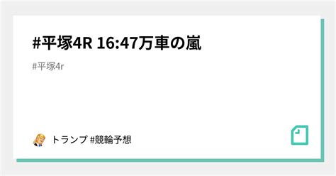 平塚4r 16 47万車の嵐｜🚴‍♂️競輪予想🚴‍♂️