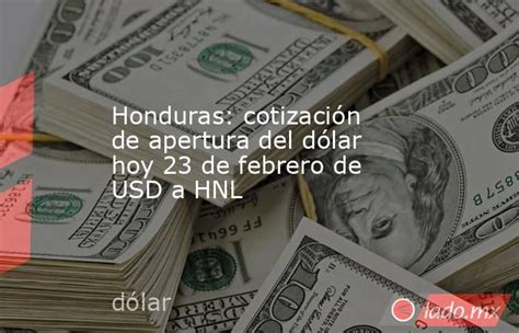 Honduras Cotización De Apertura Del Dólar Hoy 23 De Febrero De Usd A