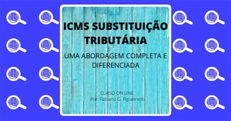 ICMS Substituição Tributária Uma Abordagem Completa e Diferenciada