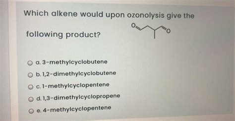 Solved Which Alkene Would Upon Ozonolysis Give The Following Chegg