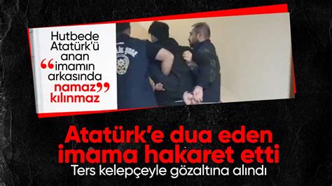 Atatürke Dua Eden Imama Hakaret Etti Ters Kelepçeyle Gözaltına Alındı