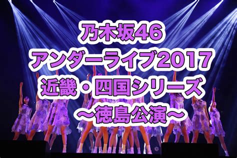 乃木坂46アンダーライブ近畿・四国2017【徳島】セトリ＆感想レポ【12 17 鳴門市文化会館】 乃木坂46最新まとめ情報局