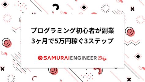 プログラミング初心者が副業！3ヶ月で5万円稼ぐための3ステップ 侍エンジニアブログ