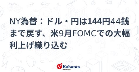 Ny為替：ドル・円は144円44銭まで戻す、米9月fomcでの大幅利上げ織り込む 通貨 株探ニュース