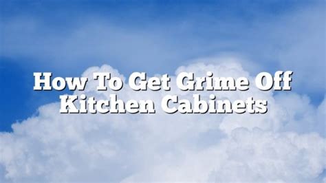 How To Get Grime Off Kitchen Cabinets February