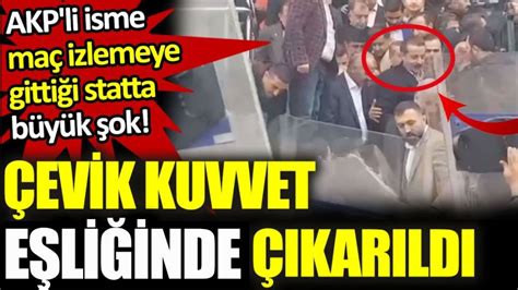 AKP li isme maç izlediği statta büyük şok Çevik kuvvet eşliğinde ayrıldı