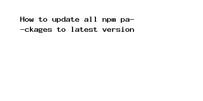 How To Update All Npm Packages To Latest Version