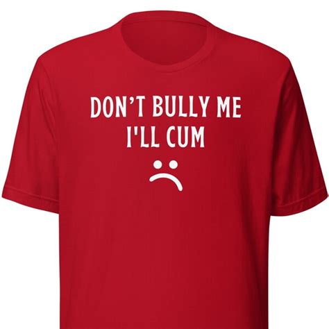 Dont Bully Me Ill Cum Shirt Etsy