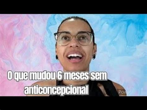 6 MESES SEM ANTICONCEPCIONAL YouTube