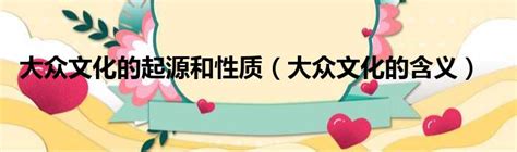 大众文化的起源和性质（大众文化的含义） 51房产网