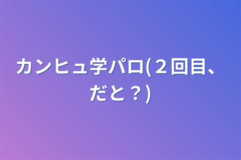 カンヒュ学パロ 2回目、だと？ 全3話 作者 こう の連載小説 テラーノベル