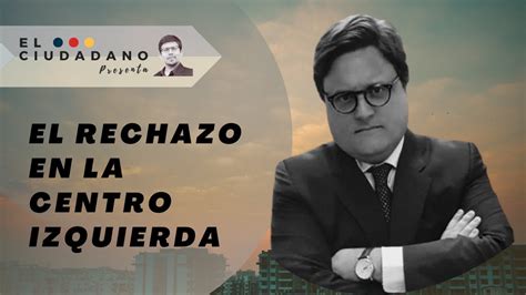 El Rechazo En La Centro Izquierda Con Gabriel Alemparte El Ciudadano