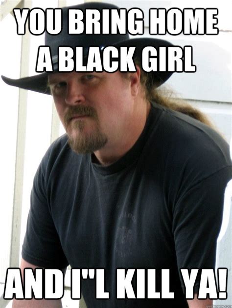 you bring home a black girl and i''l kill ya! - Racist Trace Adkins ...