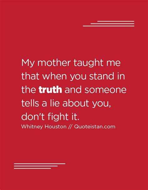 My Mother Taught Me That When You Stand In The Truth And Someone Tells