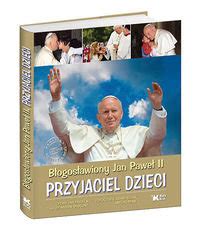 Błogosławiony Jan Paweł II Przyjaciel dzieci Opracowanie zbiorowe