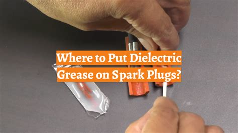 Where to Put Dielectric Grease on Spark Plugs? - CarProfy