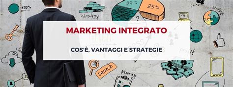 Marketing integrato cos è vantaggi e strategie