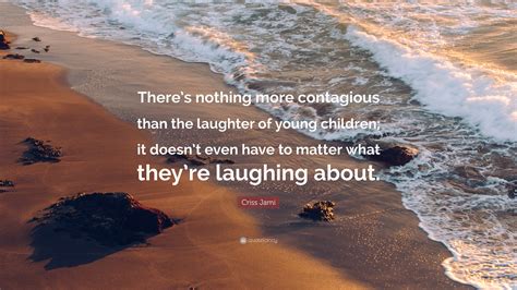 Criss Jami Quote: “There’s nothing more contagious than the laughter of young children; it doesn ...