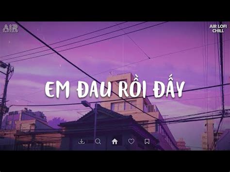 EM ĐAU RỒI ĐẤY Anh Vừa Lòng Chưa Em Vội Quên Mộng Tàn Hoa Nhạc Lofi Chill Hot Tik Tok