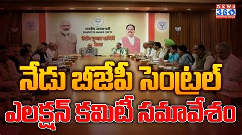 నేడు బీజేపీ సెంట్రల్ ఎలక్షన్ కమిటీ సమావేశం Bjp Central Election