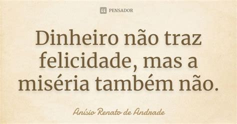 Dinheiro Não Traz Felicidade Mas A Anísio Renato De Andrade Pensador