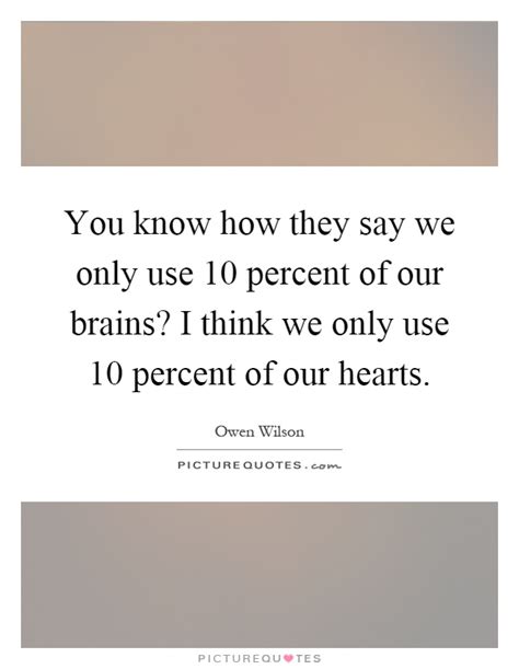 You Know How They Say We Only Use 10 Percent Of Our Brains I