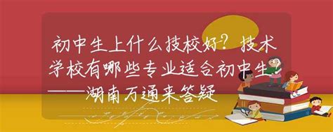 初中生上什么技校好？技术学校有哪些专业适合初中生？——湖南万通来答疑校园生活资讯中招网中招考生服务平台非官方报名平台