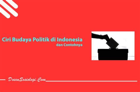 11 Ciri Budaya Politik Dan Contohnya Di Masyarakat Indonesia