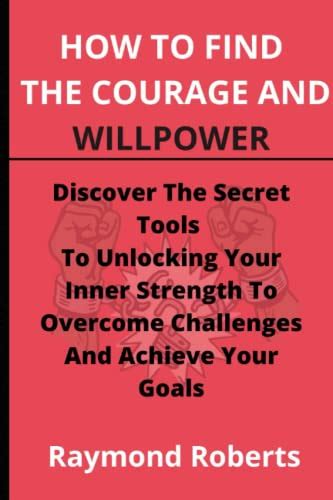 How To Find The Courage And Willpower Discover The Secret Tools To Unlocking Your Inner