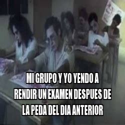 Meme Personalizado Mi Grupo Y Yo Yendo A Rendir Un Examen Despues De