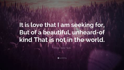 William Butler Yeats Quote “it Is Love That I Am Seeking For But Of A Beautiful Unheard Of