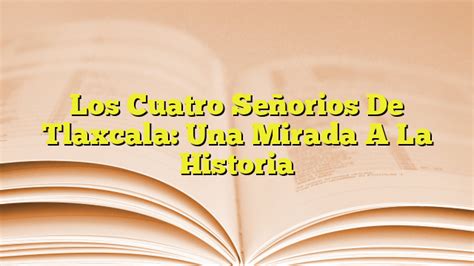 Los Cuatro Señorios De Tlaxcala Una Mirada A La Historia Imagenes