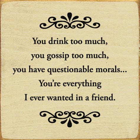 You drink too much, you gossip too much, you have questionable morals