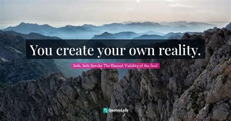 You Create Your Own Reality Quote By Seth Seth Speaks The Eternal