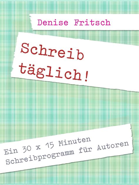 Schreib täglich Ein 30 x 15 Minuten Schreibprogramm für Autoren